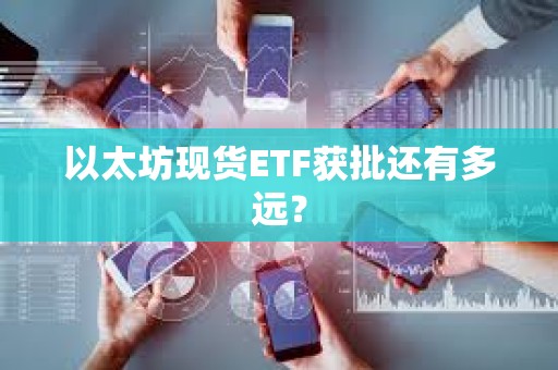 以太坊現(xiàn)貨ETF獲批還有多遠？