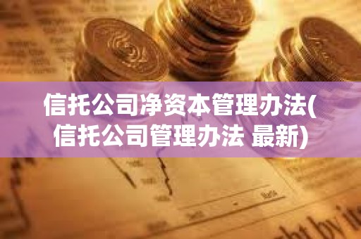 信托公司凈資本管理辦法(信托公司管理辦法 最新) 信托公司凈資本管理辦法(信托公司管理辦法 最新)