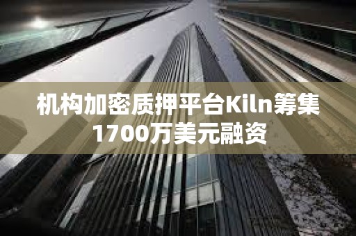 機構加密質押平臺Kiln籌集1700萬美元融資