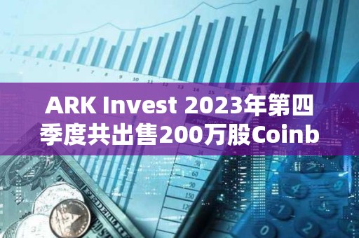ARK Invest 2023年第四季度共出售200萬股Coinbase股票