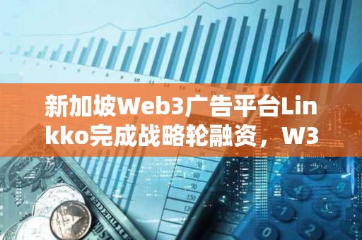 新加坡Web3廣告平臺Linkko完成戰略輪融資，W3M Ventures領投