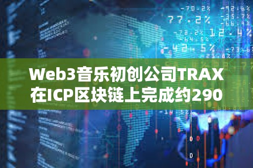 Web3音樂初創公司TRAX在ICP區塊鏈上完成約290萬美元融資