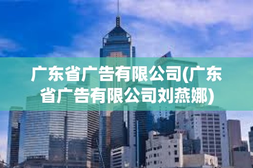 廣東省廣告有限公司(廣東省廣告有限公司劉燕娜)