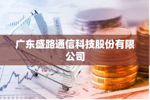 廣東盛路通信科技股份有限公司 廣東盛路通信科技股份有限公司