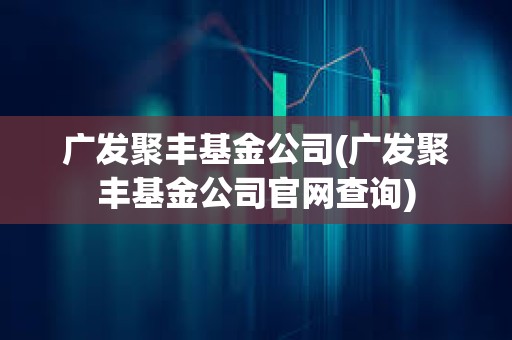 廣發聚豐基金公司(廣發聚豐基金公司官網查詢) 廣發聚豐基金公司(廣發聚豐基金公司官網查詢)