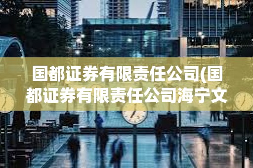 國都證券有限責任公司(國都證券有限責任公司海寧文苑路證券) 國都證券有限責任公司(國都證券有限責任公司海寧文苑路證券)