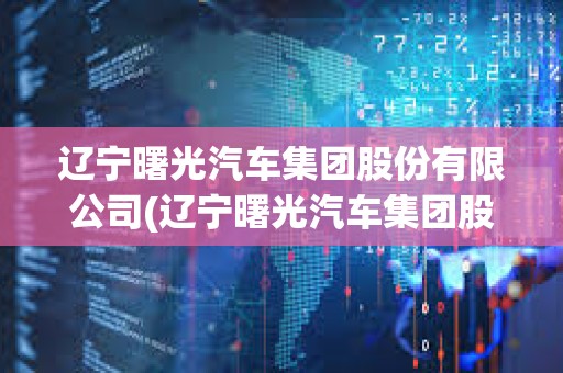 遼寧曙光汽車集團股份有限公司(遼寧曙光汽車集團股份有限公司董事長) 遼寧曙光汽車集團股份有限公司(遼寧曙光汽車集團股份有限公司董事長)