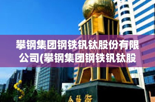 攀鋼集團鋼鐵釩鈦股份有限公司(攀鋼集團鋼鐵釩鈦股份有限公司官網(wǎng)) 攀鋼集團鋼鐵釩鈦股份有限公司(攀鋼集團鋼鐵釩鈦股份有限公司官網(wǎng))