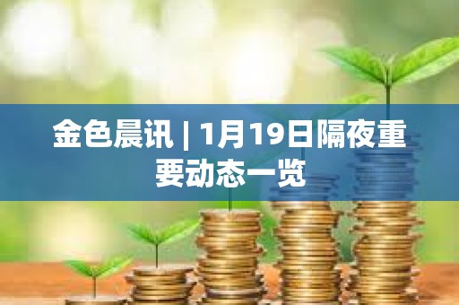 金色晨訊 | 1月19日隔夜重要動態一覽 金色晨訊 | 1月19日隔夜重要動態一覽