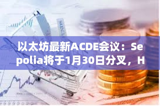 以太坊最新ACDE會議：Sepolia將于1月30日分叉，Holesky將于2月7日分叉