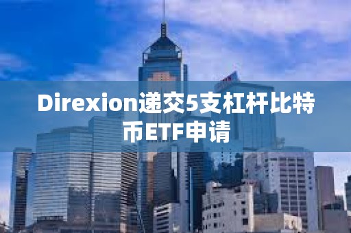 Direxion遞交5支杠桿比特幣ETF申請