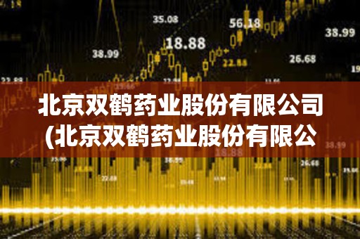 北京雙鶴藥業(yè)股份有限公司(北京雙鶴藥業(yè)股份有限公司簡介)