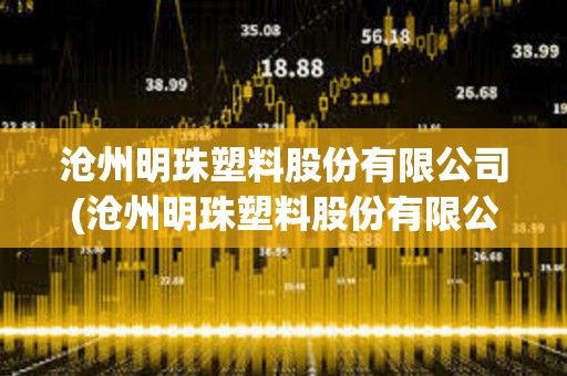 滄州明珠塑料股份有限公司(滄州明珠塑料股份有限公司待遇怎樣) 滄州明珠塑料股份有限公司(滄州明珠塑料股份有限公司待遇怎樣)