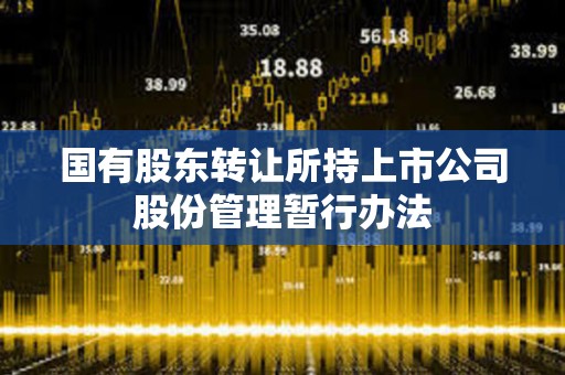 國有股東轉讓所持上市公司股份管理暫行辦法 國有股東轉讓所持上市公司股份管理暫行辦法