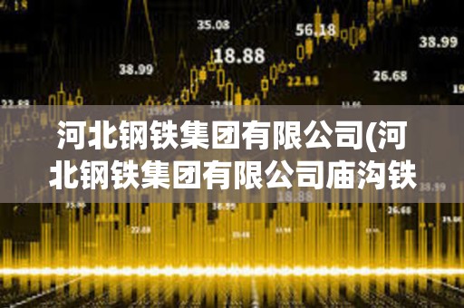 河北鋼鐵集團有限公司(河北鋼鐵集團有限公司廟溝鐵礦)
