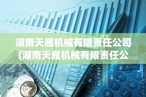 湖南天雁機(jī)械有限責(zé)任公司(湖南天雁機(jī)械有限責(zé)任公司怎么樣) 湖南天雁機(jī)械有限責(zé)任公司(湖南天雁機(jī)械有限責(zé)任公司怎么樣)