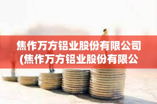 焦作萬方鋁業股份有限公司(焦作萬方鋁業股份有限公司是國企嗎)