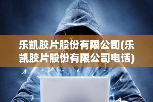 樂凱膠片股份有限公司(樂凱膠片股份有限公司電話)
