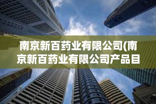 南京新百藥業有限公司(南京新百藥業有限公司產品目錄) 南京新百藥業有限公司(南京新百藥業有限公司產品目錄)