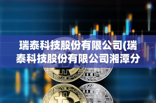 瑞泰科技股份有限公司(瑞泰科技股份有限公司湘潭分公司) 瑞泰科技股份有限公司(瑞泰科技股份有限公司湘潭分公司)