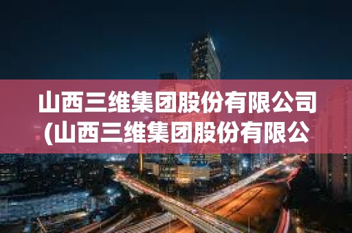 山西三維集團(tuán)股份有限公司(山西三維集團(tuán)股份有限公司董事長)