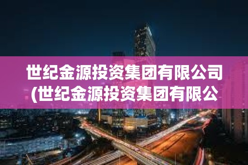 世紀金源投資集團有限公司(世紀金源投資集團有限公司是國企嗎) 世紀金源投資集團有限公司(世紀金源投資集團有限公司是國企嗎)