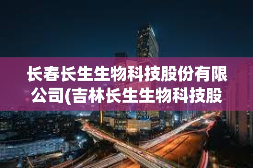 長春長生生物科技股份有限公司(吉林長生生物科技股份有限公司) 長春長生生物科技股份有限公司(吉林長生生物科技股份有限公司)