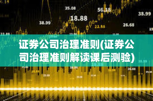 證券公司治理準則(證券公司治理準則解讀課后測驗) 證券公司治理準則(證券公司治理準則解讀課后測驗)
