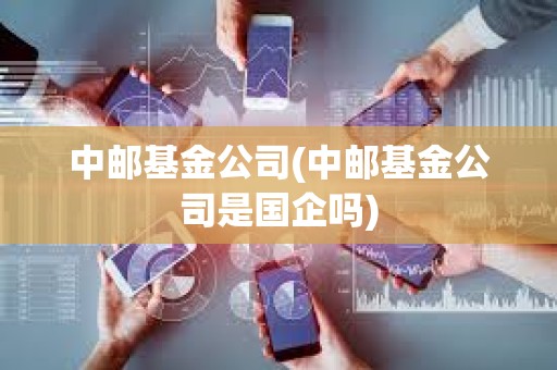 中郵基金公司(中郵基金公司是國企嗎) 中郵基金公司(中郵基金公司是國企嗎)