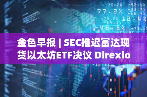 金色早報 | SEC推遲富達現貨以太坊ETF決議 Direxion遞交5支杠桿比特幣ETF申請