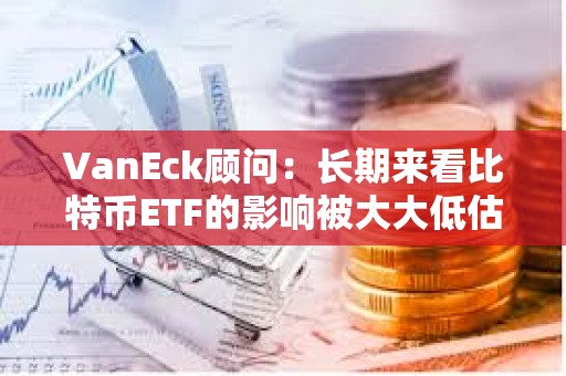 VanEck顧問:長期來看比特幣ETF的影響被大大低估了 VanEck顧問:長期來看比特幣ETF的影響被大大低估了