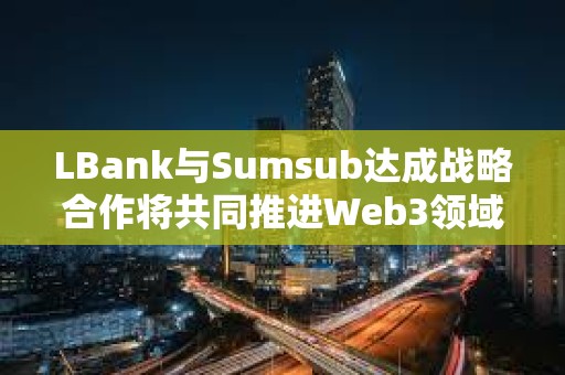 LBank與Sumsub達(dá)成戰(zhàn)略合作將共同推進(jìn)Web3領(lǐng)域發(fā)展