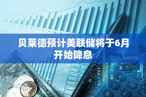 貝萊德預計美聯儲將于6月開始降息