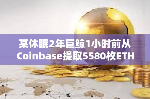 某休眠2年巨鯨1小時前從Coinbase提取5580枚ETH