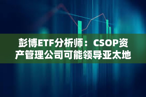 彭博ETF分析師：CSOP資產管理公司可能領導亞太地區現貨數字資產ETF競賽
