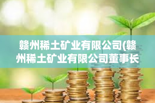 贛州稀土礦業有限公司(贛州稀土礦業有限公司董事長)