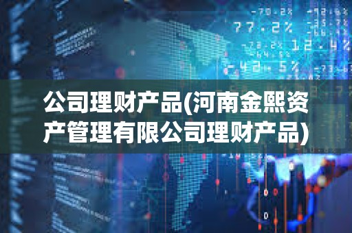 公司理財產品(河南金熙資產管理有限公司理財產品)