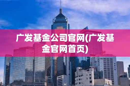廣發基金公司官網(廣發基金官網首頁) 廣發基金公司官網(廣發基金官網首頁)