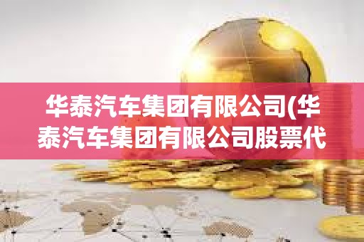華泰汽車集團有限公司(華泰汽車集團有限公司股票代碼) 華泰汽車集團有限公司(華泰汽車集團有限公司股票代碼)