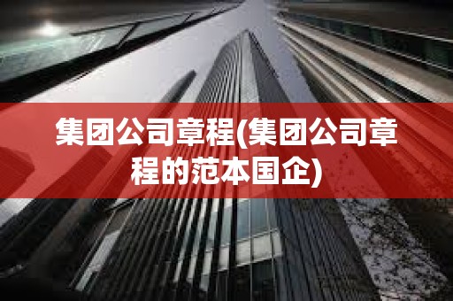 集團公司章程(集團公司章程的范本國企) 集團公司章程(集團公司章程的范本國企)
