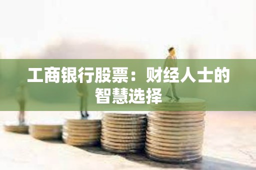 ?工商銀行股票：財經人士的智慧選擇