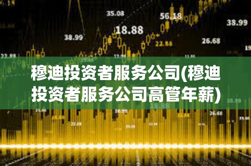 穆迪投資者服務公司(穆迪投資者服務公司高管年薪) 穆迪投資者服務公司(穆迪投資者服務公司高管年薪)