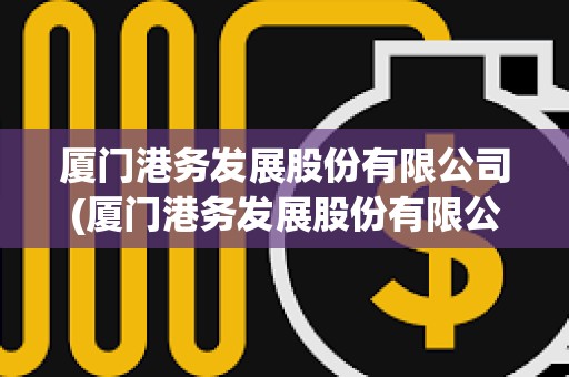 廈門港務發展股份有限公司(廈門港務發展股份有限公司新聞) 廈門港務發展股份有限公司(廈門港務發展股份有限公司新聞)