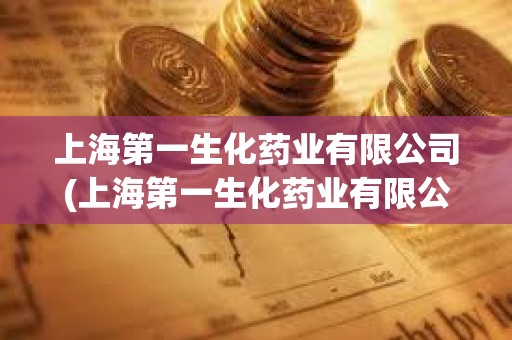 上海第一生化藥業有限公司(上海第一生化藥業有限公司官網) 上海第一生化藥業有限公司(上海第一生化藥業有限公司官網)