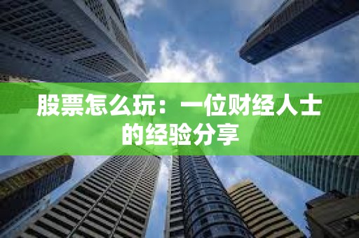 股票怎么玩：一位財經人士的經驗分享