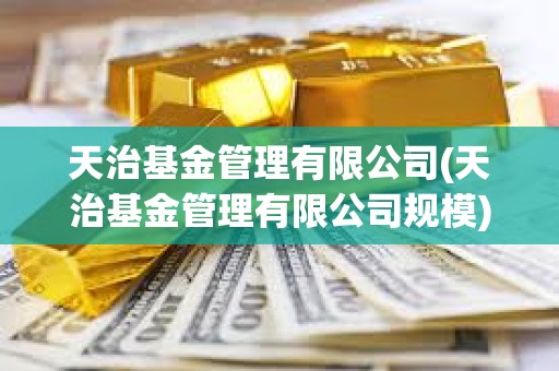 天治基金管理有限公司(天治基金管理有限公司規模) 天治基金管理有限公司(天治基金管理有限公司規模)