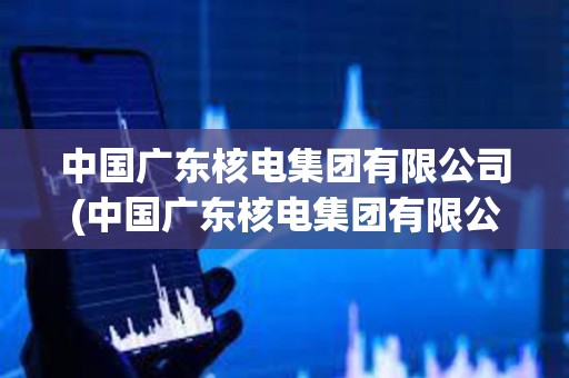 中國廣東核電集團有限公司(中國廣東核電集團有限公司廣州辦事處) 中國廣東核電集團有限公司(中國廣東核電集團有限公司廣州辦事處)