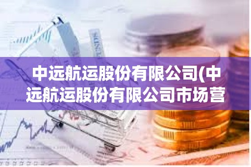 中遠(yuǎn)航運股份有限公司(中遠(yuǎn)航運股份有限公司市場營銷策略)