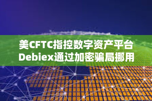 美CFTC指控數(shù)字資產(chǎn)平臺Debiex通過加密騙局挪用超230萬美元的客戶資產(chǎn)