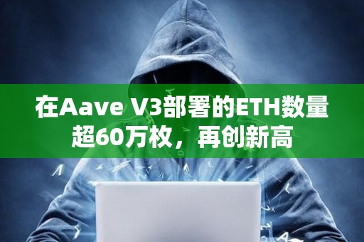 在Aave V3部署的ETH數量超60萬枚，再創新高